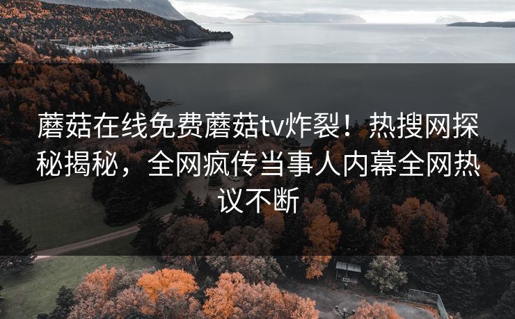 蘑菇在线免费蘑菇tv炸裂！热搜网探秘揭秘，全网疯传当事人内幕全网热议不断