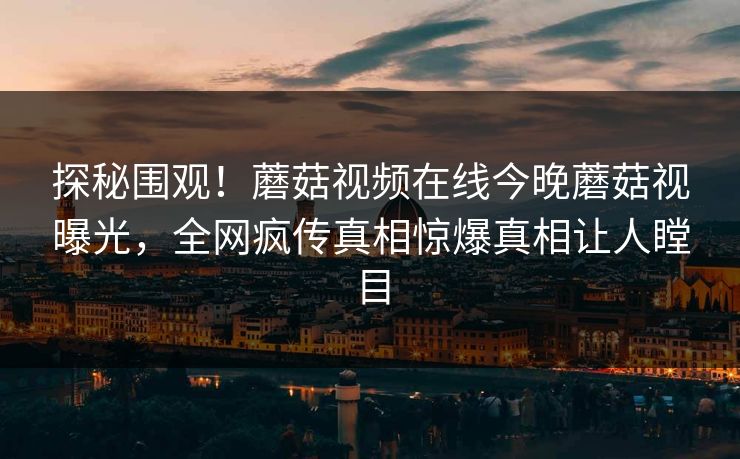 探秘围观！蘑菇视频在线今晚蘑菇视曝光，全网疯传真相惊爆真相让人瞠目