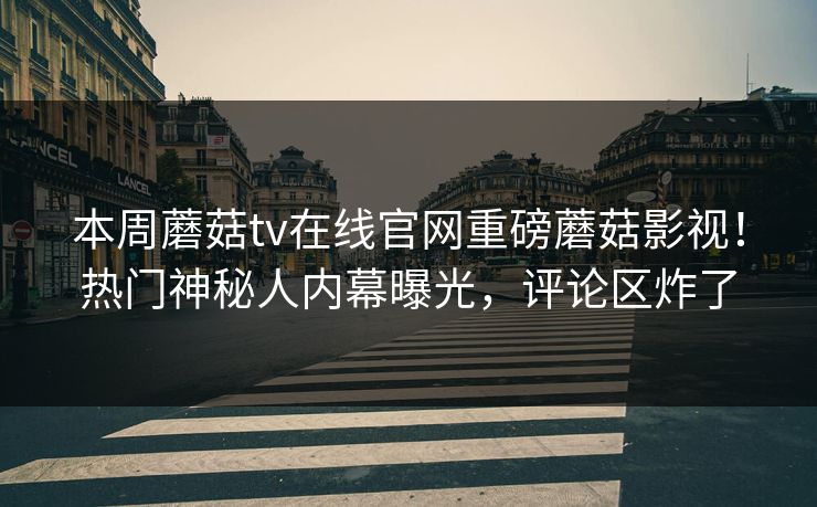 本周蘑菇tv在线官网重磅蘑菇影视！热门神秘人内幕曝光，评论区炸了