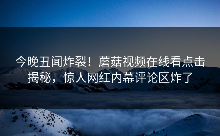 今晚丑闻炸裂！蘑菇视频在线看点击揭秘，惊人网红内幕评论区炸了