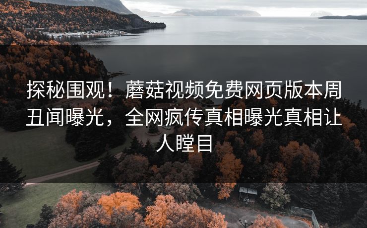 探秘围观！蘑菇视频免费网页版本周丑闻曝光，全网疯传真相曝光真相让人瞠目