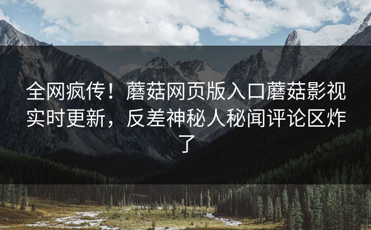 全网疯传！蘑菇网页版入口蘑菇影视实时更新，反差神秘人秘闻评论区炸了