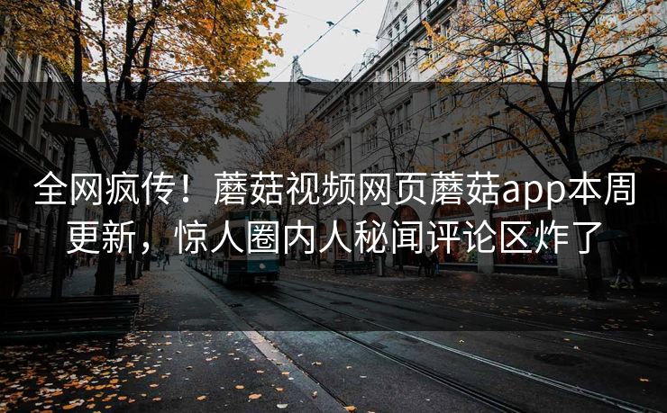全网疯传！蘑菇视频网页蘑菇app本周更新，惊人圈内人秘闻评论区炸了