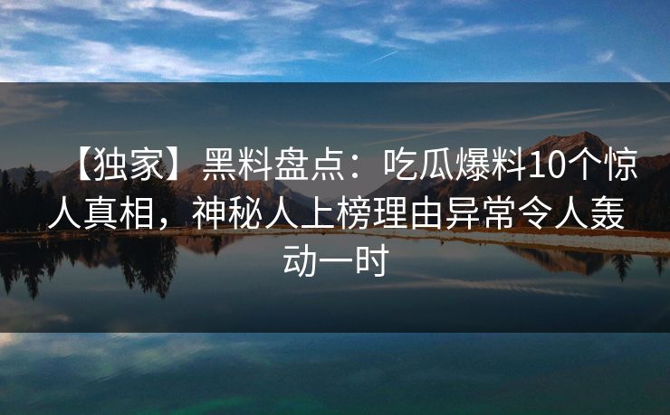 【独家】黑料盘点：吃瓜爆料10个惊人真相，神秘人上榜理由异常令人轰动一时