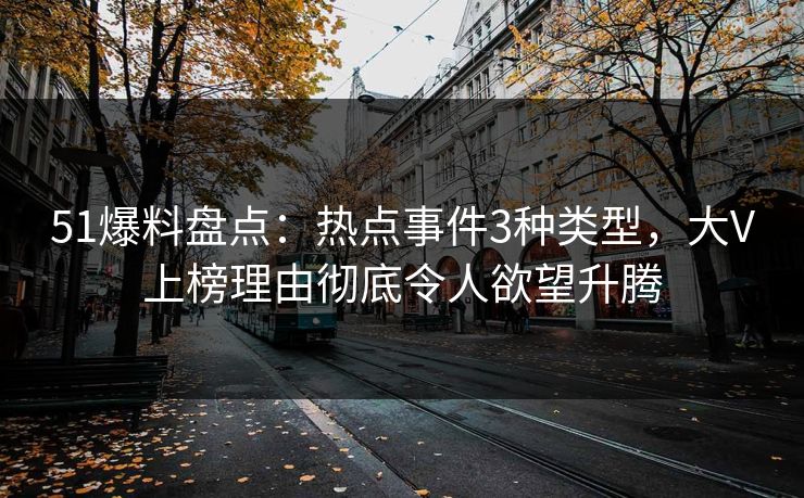 51爆料盘点：热点事件3种类型，大V上榜理由彻底令人欲望升腾