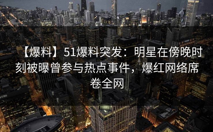 【爆料】51爆料突发：明星在傍晚时刻被曝曾参与热点事件，爆红网络席卷全网