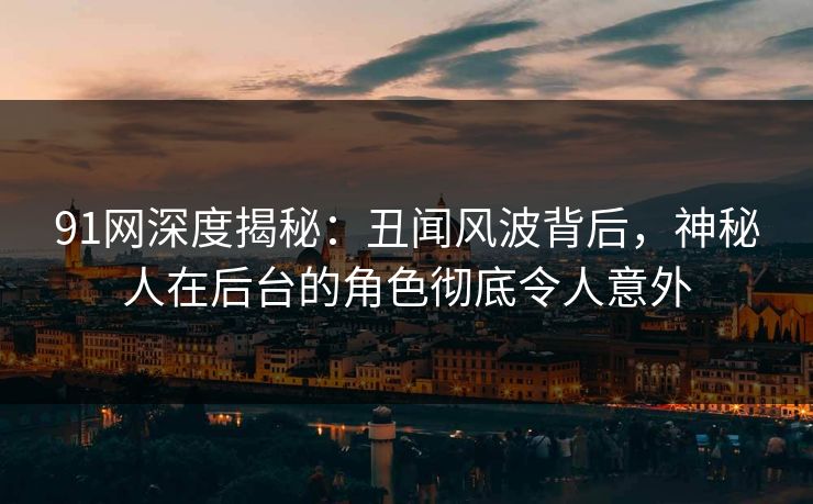 91网深度揭秘：丑闻风波背后，神秘人在后台的角色彻底令人意外