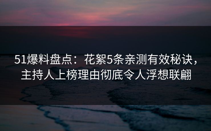 51爆料盘点：花絮5条亲测有效秘诀，主持人上榜理由彻底令人浮想联翩