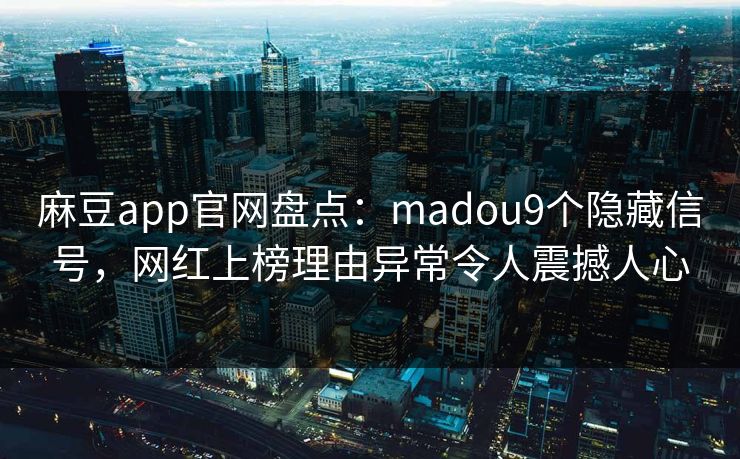 麻豆app官网盘点：madou9个隐藏信号，网红上榜理由异常令人震撼人心