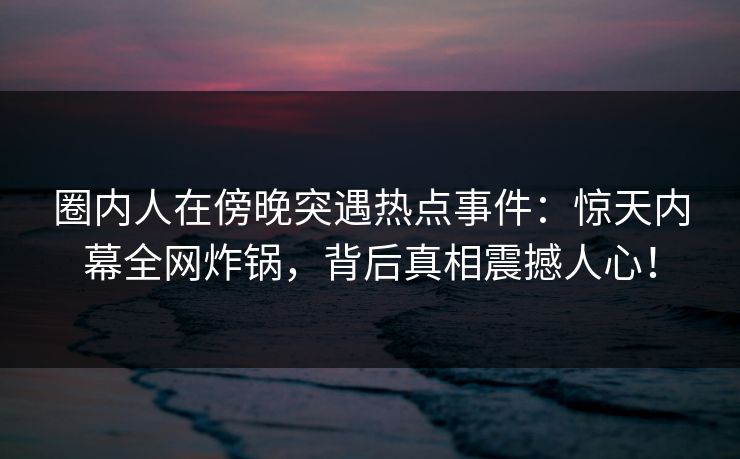 圈内人在傍晚突遇热点事件：惊天内幕全网炸锅，背后真相震撼人心！
