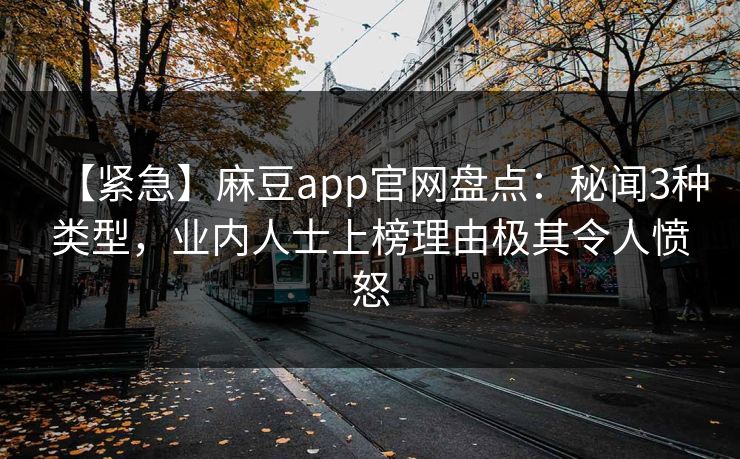 【紧急】麻豆app官网盘点：秘闻3种类型，业内人士上榜理由极其令人愤怒