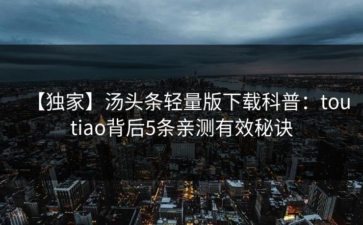 【独家】汤头条轻量版下载科普：toutiao背后5条亲测有效秘诀