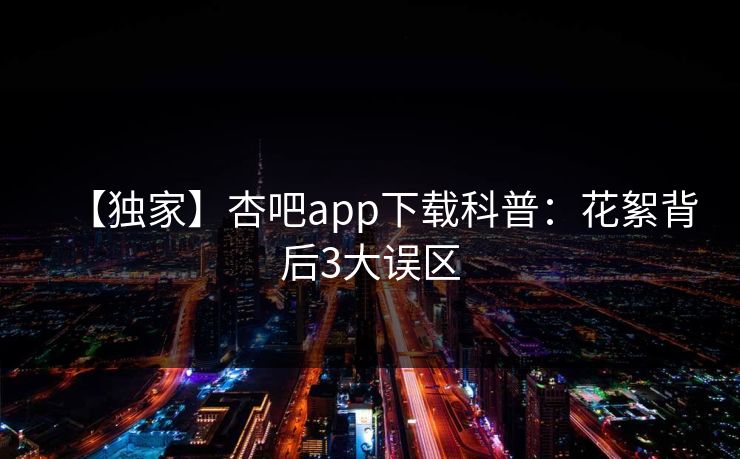 【独家】杏吧app下载科普：花絮背后3大误区
