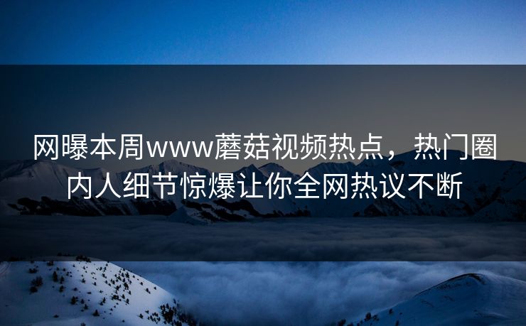 网曝本周www蘑菇视频热点，热门圈内人细节惊爆让你全网热议不断