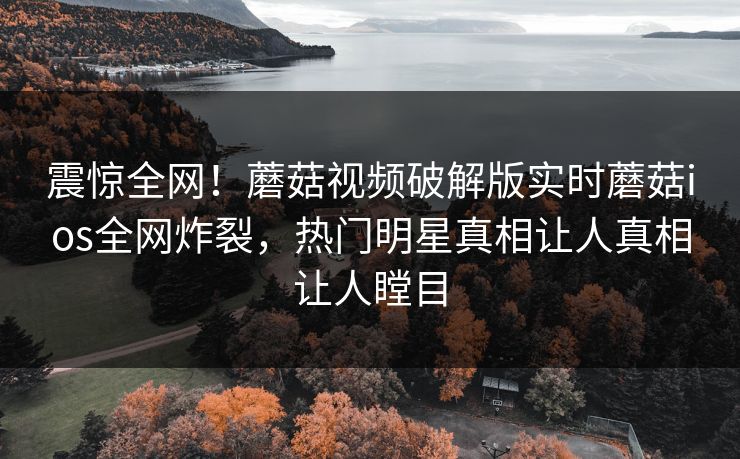 震惊全网！蘑菇视频破解版实时蘑菇ios全网炸裂，热门明星真相让人真相让人瞠目