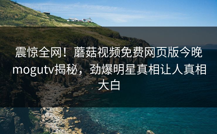 震惊全网！蘑菇视频免费网页版今晚mogutv揭秘，劲爆明星真相让人真相大白