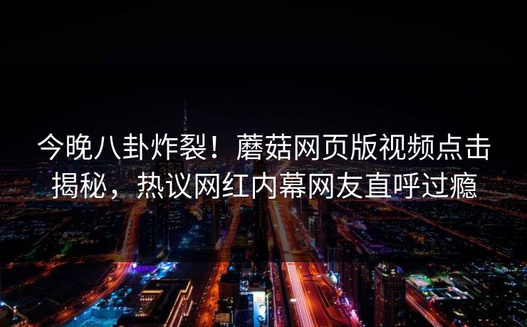 今晚八卦炸裂！蘑菇网页版视频点击揭秘，热议网红内幕网友直呼过瘾