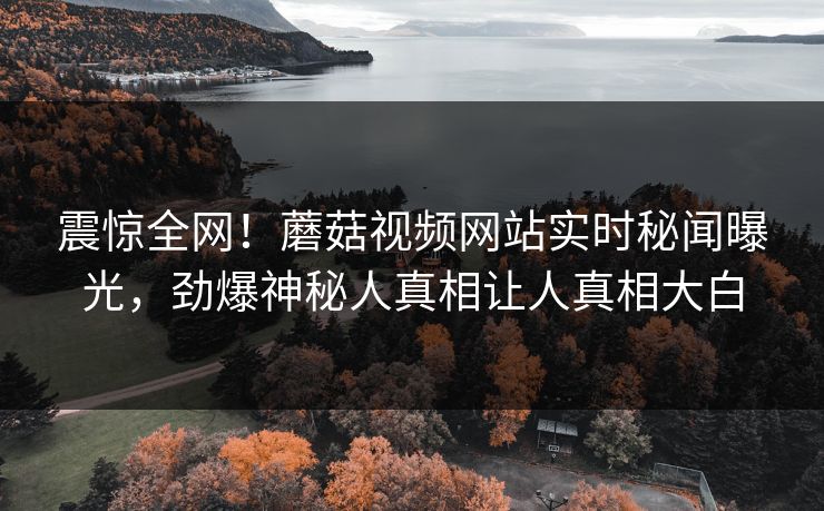 震惊全网！蘑菇视频网站实时秘闻曝光，劲爆神秘人真相让人真相大白