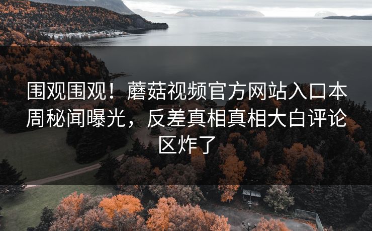 围观围观！蘑菇视频官方网站入口本周秘闻曝光，反差真相真相大白评论区炸了