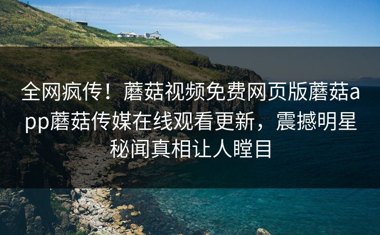 全网疯传！蘑菇视频免费网页版蘑菇app蘑菇传媒在线观看更新，震撼明星秘闻真相让人瞠目