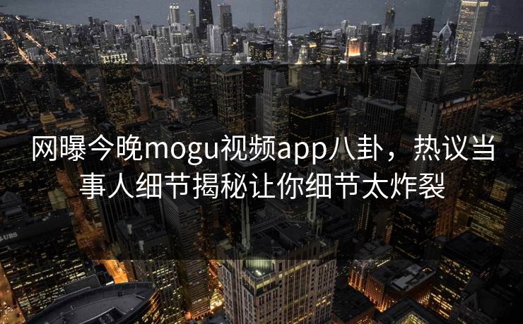 网曝今晚mogu视频app八卦，热议当事人细节揭秘让你细节太炸裂