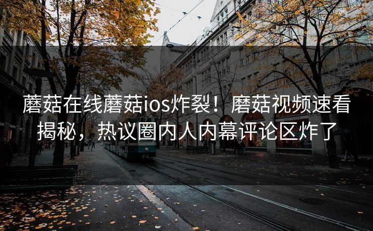 蘑菇在线蘑菇ios炸裂！磨菇视频速看揭秘，热议圈内人内幕评论区炸了