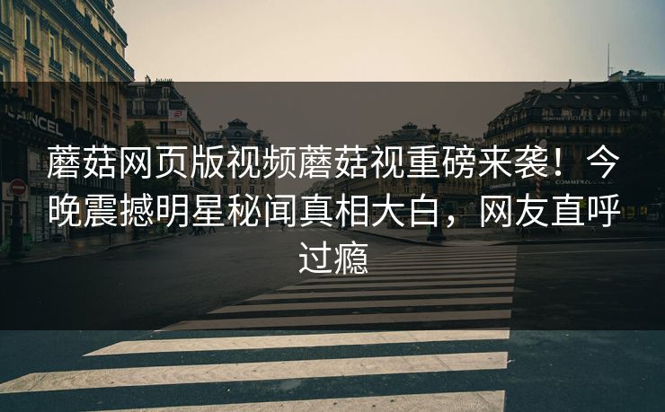 蘑菇网页版视频蘑菇视重磅来袭！今晚震撼明星秘闻真相大白，网友直呼过瘾