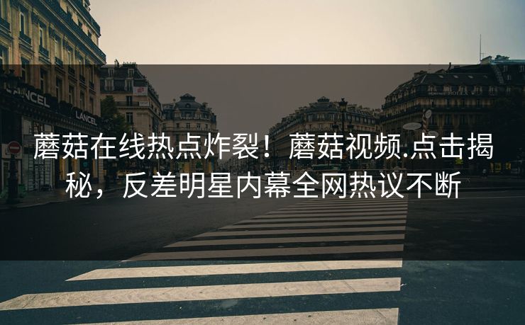 蘑菇在线热点炸裂！蘑菇视频.点击揭秘，反差明星内幕全网热议不断