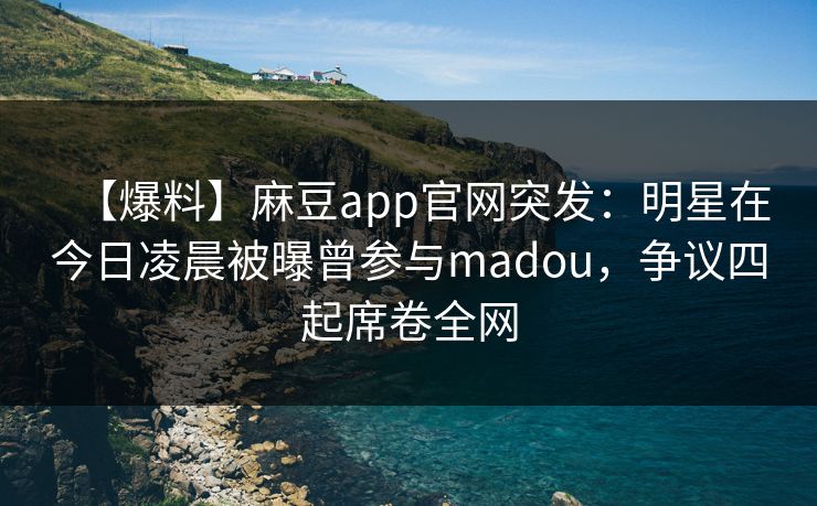 【爆料】麻豆app官网突发：明星在今日凌晨被曝曾参与madou，争议四起席卷全网