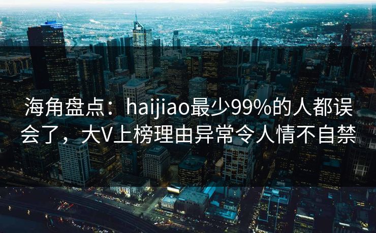 海角盘点：haijiao最少99%的人都误会了，大V上榜理由异常令人情不自禁