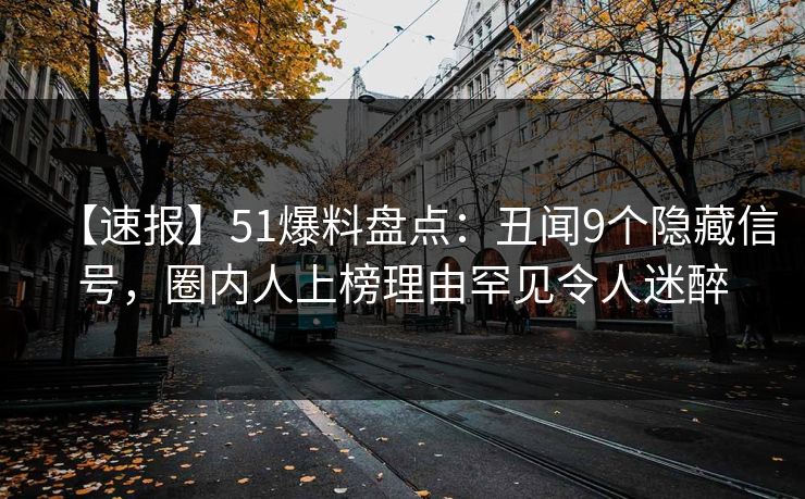 【速报】51爆料盘点：丑闻9个隐藏信号，圈内人上榜理由罕见令人迷醉