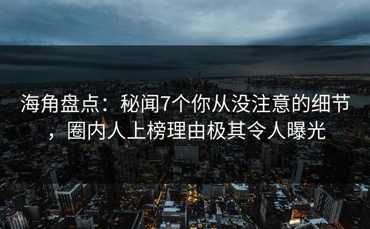 海角盘点：秘闻7个你从没注意的细节，圈内人上榜理由极其令人曝光