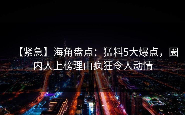 【紧急】海角盘点：猛料5大爆点，圈内人上榜理由疯狂令人动情