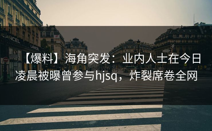 【爆料】海角突发：业内人士在今日凌晨被曝曾参与hjsq，炸裂席卷全网