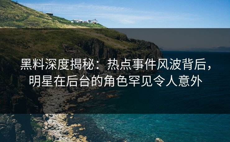 黑料深度揭秘：热点事件风波背后，明星在后台的角色罕见令人意外