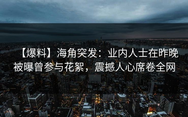 【爆料】海角突发：业内人士在昨晚被曝曾参与花絮，震撼人心席卷全网