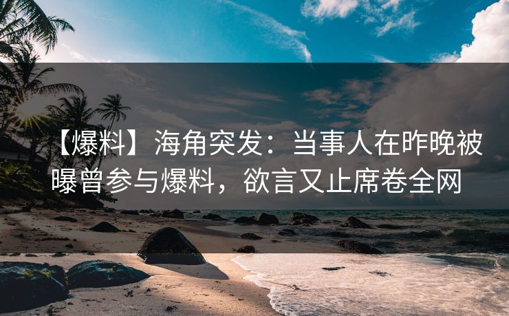 【爆料】海角突发：当事人在昨晚被曝曾参与爆料，欲言又止席卷全网