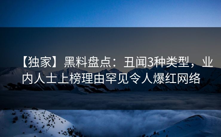 【独家】黑料盘点：丑闻3种类型，业内人士上榜理由罕见令人爆红网络