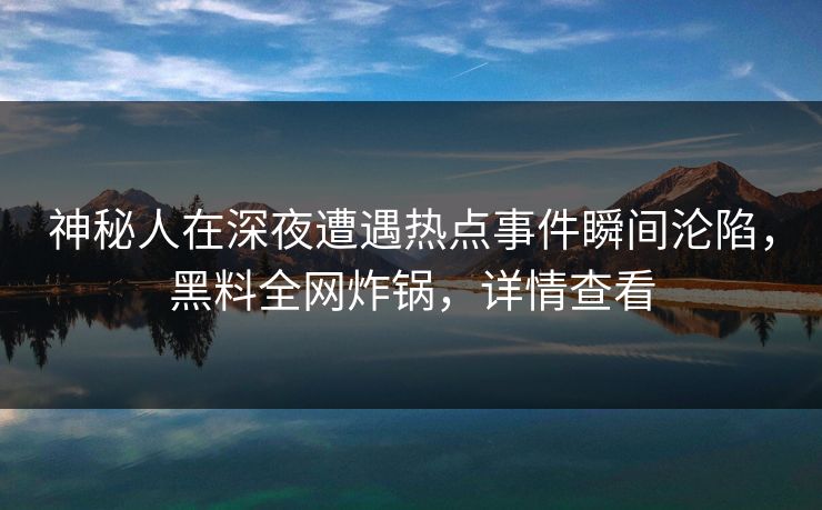 神秘人在深夜遭遇热点事件瞬间沦陷，黑料全网炸锅，详情查看