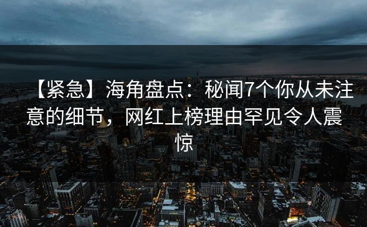 【紧急】海角盘点：秘闻7个你从未注意的细节，网红上榜理由罕见令人震惊