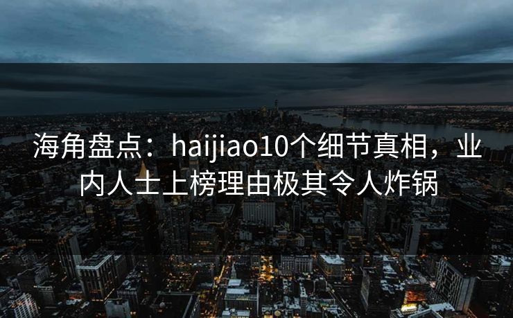 海角盘点：haijiao10个细节真相，业内人士上榜理由极其令人炸锅