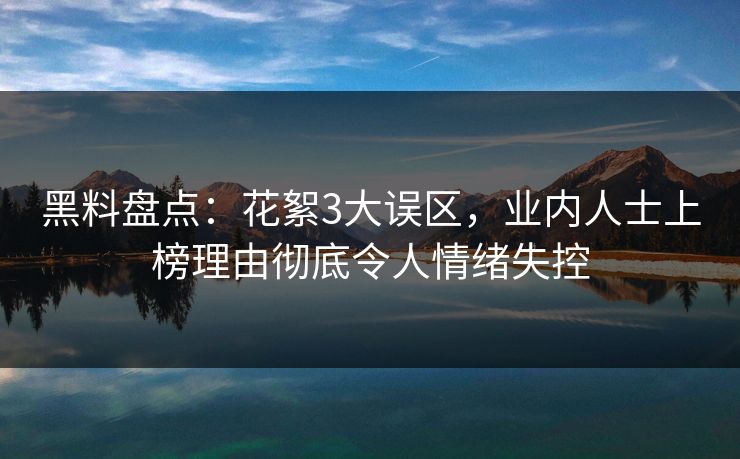 黑料盘点：花絮3大误区，业内人士上榜理由彻底令人情绪失控