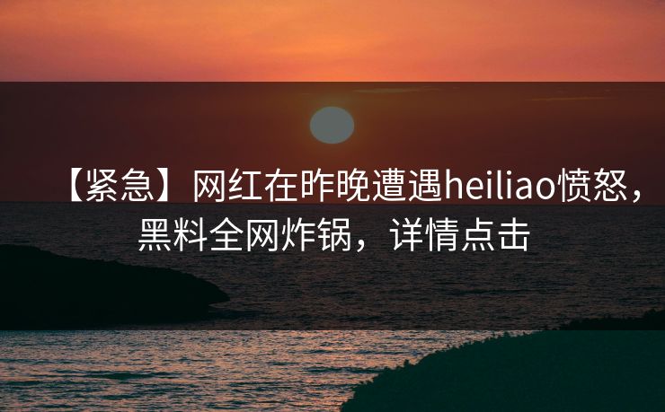【紧急】网红在昨晚遭遇heiliao愤怒，黑料全网炸锅，详情点击