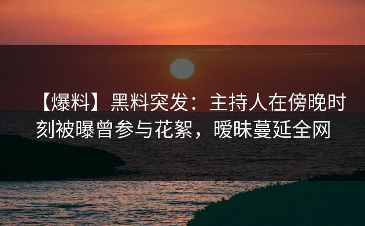 【爆料】黑料突发：主持人在傍晚时刻被曝曾参与花絮，暧昧蔓延全网