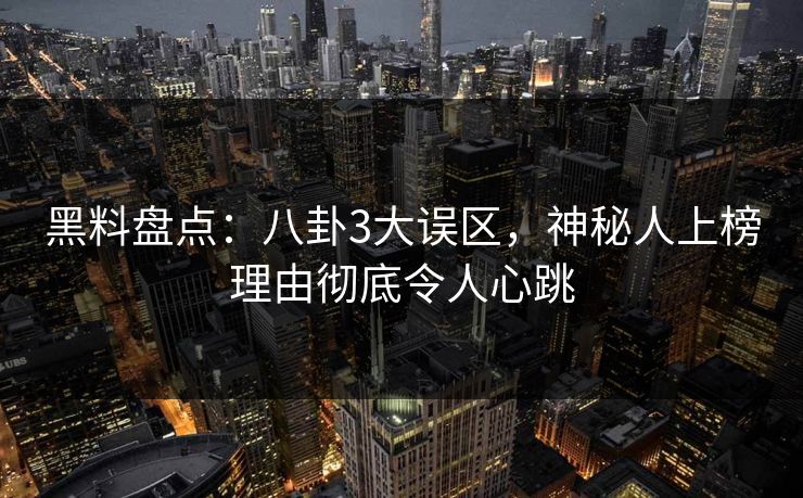 黑料盘点：八卦3大误区，神秘人上榜理由彻底令人心跳