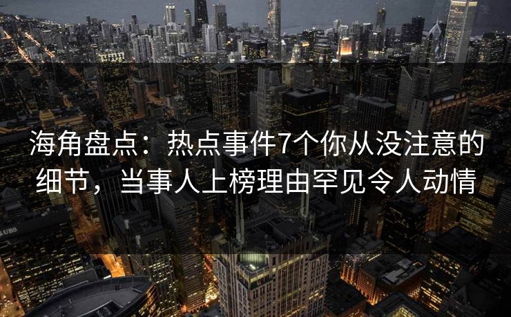 海角盘点：热点事件7个你从没注意的细节，当事人上榜理由罕见令人动情