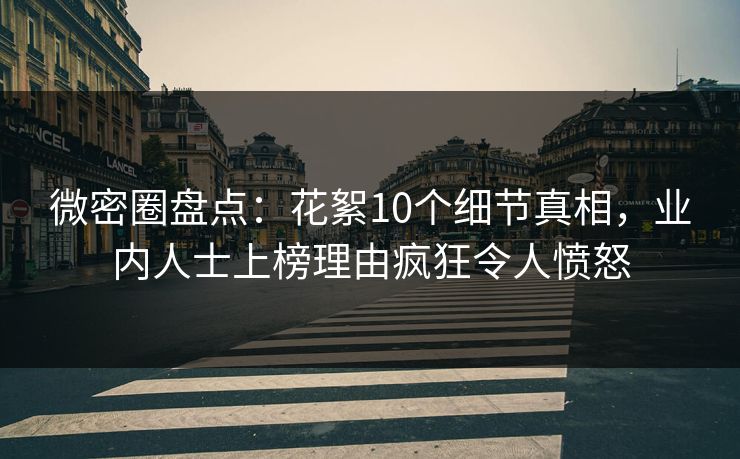 微密圈盘点：花絮10个细节真相，业内人士上榜理由疯狂令人愤怒