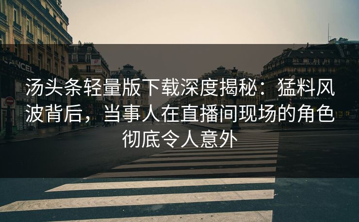 汤头条轻量版下载深度揭秘：猛料风波背后，当事人在直播间现场的角色彻底令人意外