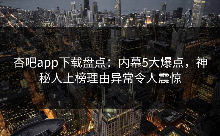 杏吧app下载盘点：内幕5大爆点，神秘人上榜理由异常令人震惊
