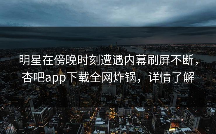明星在傍晚时刻遭遇内幕刷屏不断，杏吧app下载全网炸锅，详情了解